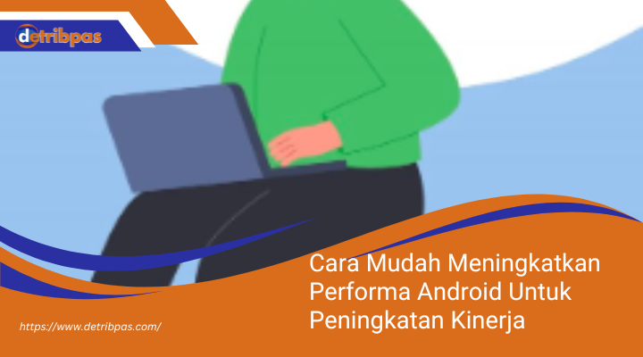 Cara Mudah Meningkatkan Performa Android Untuk Peningkatan Kinerja